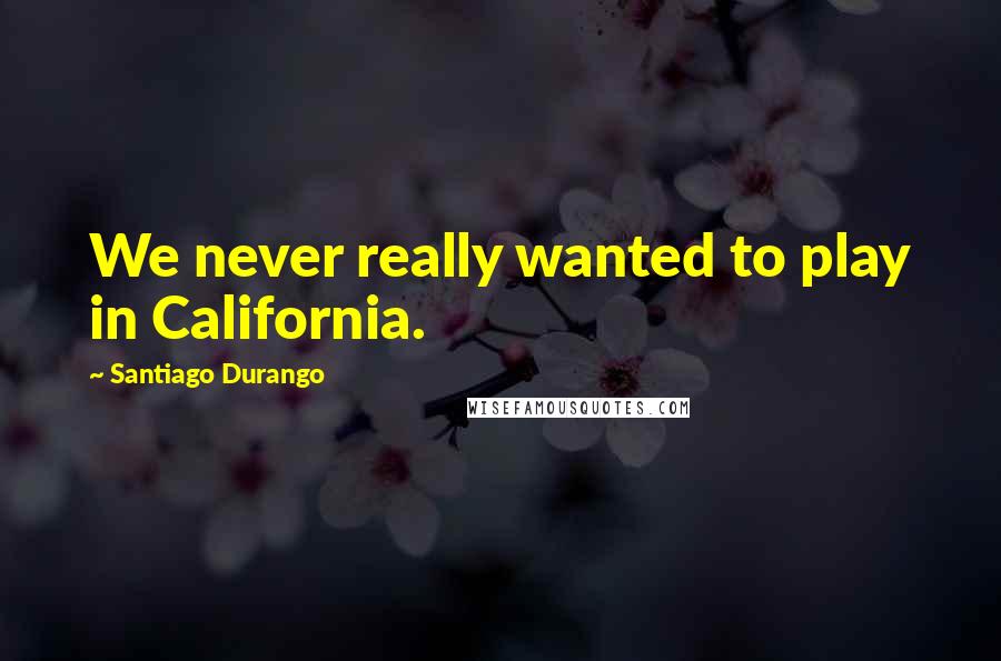 Santiago Durango Quotes: We never really wanted to play in California.