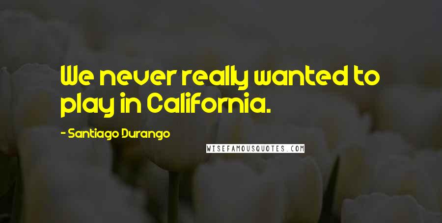 Santiago Durango Quotes: We never really wanted to play in California.