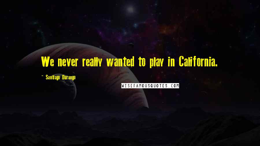 Santiago Durango Quotes: We never really wanted to play in California.