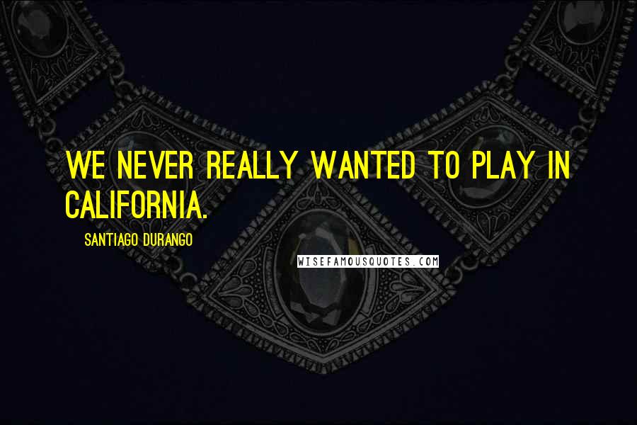 Santiago Durango Quotes: We never really wanted to play in California.