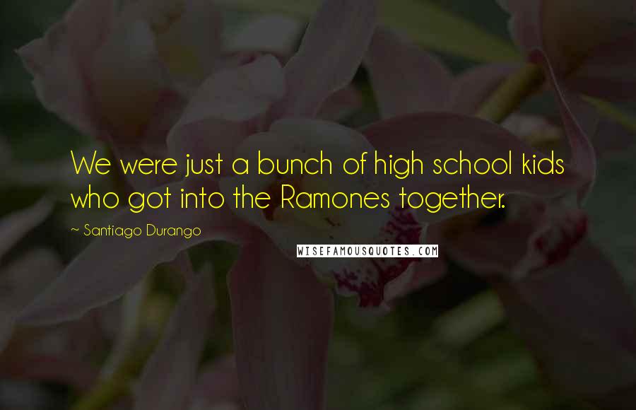 Santiago Durango Quotes: We were just a bunch of high school kids who got into the Ramones together.