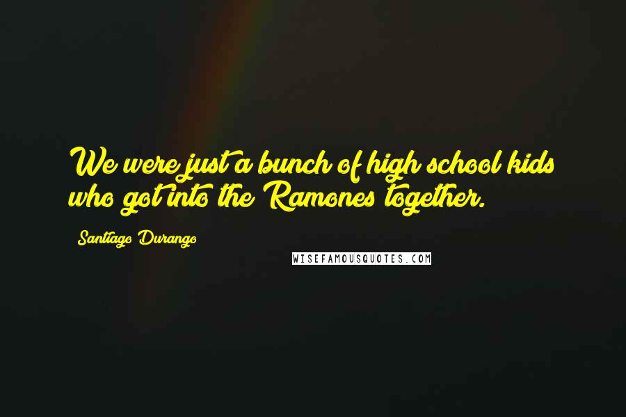 Santiago Durango Quotes: We were just a bunch of high school kids who got into the Ramones together.