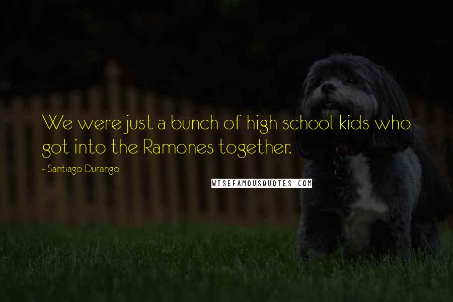 Santiago Durango Quotes: We were just a bunch of high school kids who got into the Ramones together.