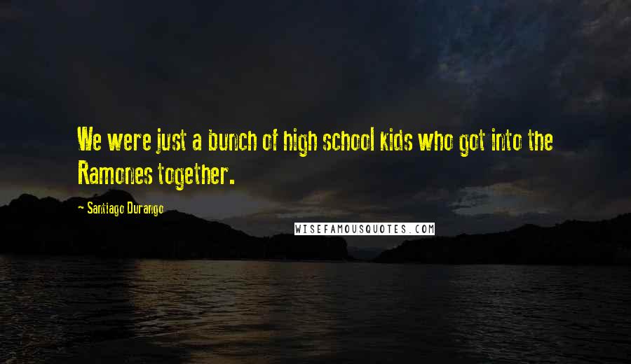Santiago Durango Quotes: We were just a bunch of high school kids who got into the Ramones together.