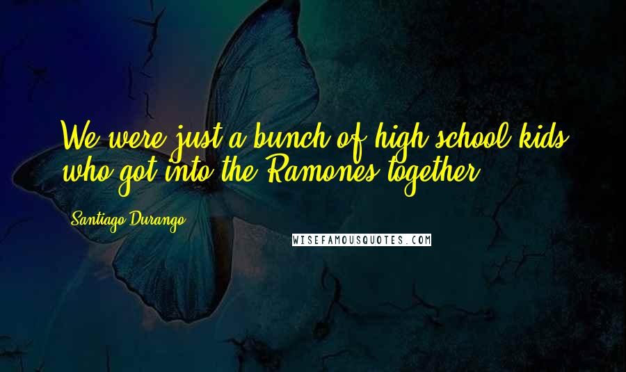 Santiago Durango Quotes: We were just a bunch of high school kids who got into the Ramones together.