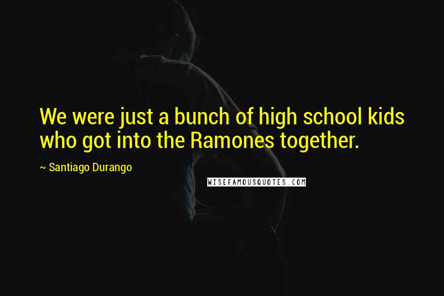 Santiago Durango Quotes: We were just a bunch of high school kids who got into the Ramones together.