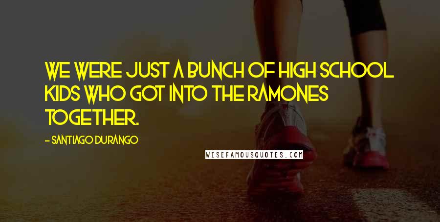 Santiago Durango Quotes: We were just a bunch of high school kids who got into the Ramones together.