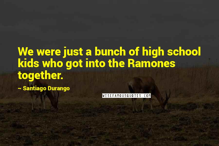 Santiago Durango Quotes: We were just a bunch of high school kids who got into the Ramones together.