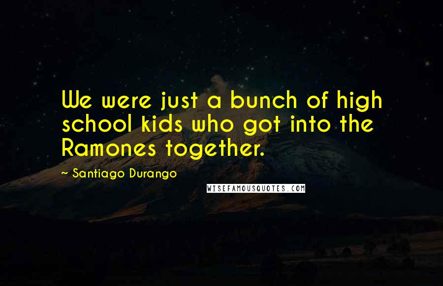 Santiago Durango Quotes: We were just a bunch of high school kids who got into the Ramones together.