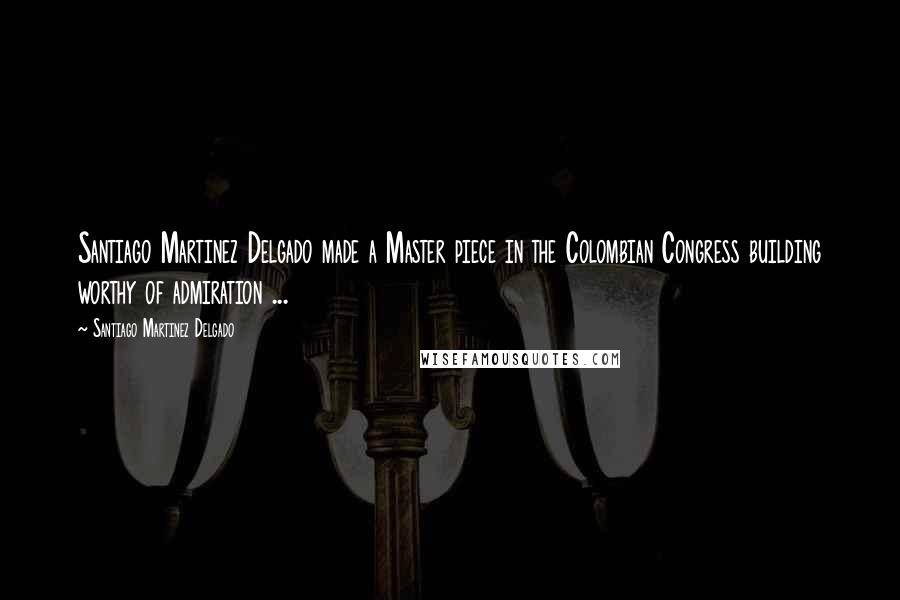 Santiago Martinez Delgado Quotes: Santiago Martinez Delgado made a Master piece in the Colombian Congress building worthy of admiration ...