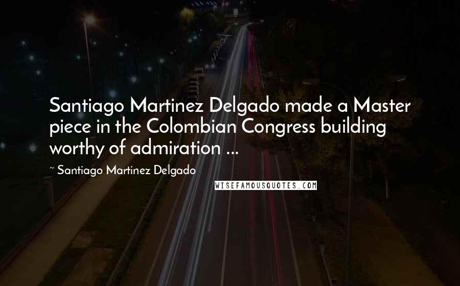 Santiago Martinez Delgado Quotes: Santiago Martinez Delgado made a Master piece in the Colombian Congress building worthy of admiration ...