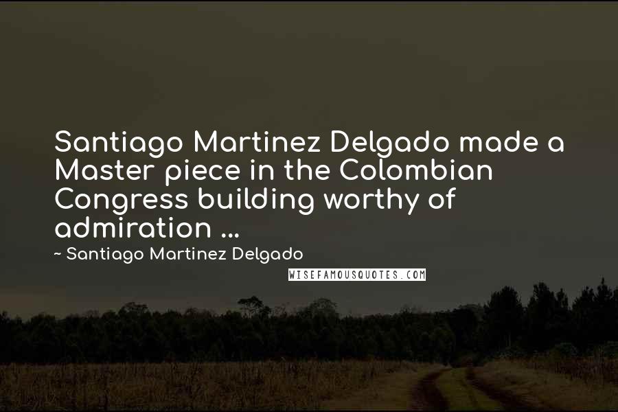 Santiago Martinez Delgado Quotes: Santiago Martinez Delgado made a Master piece in the Colombian Congress building worthy of admiration ...
