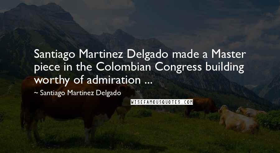 Santiago Martinez Delgado Quotes: Santiago Martinez Delgado made a Master piece in the Colombian Congress building worthy of admiration ...