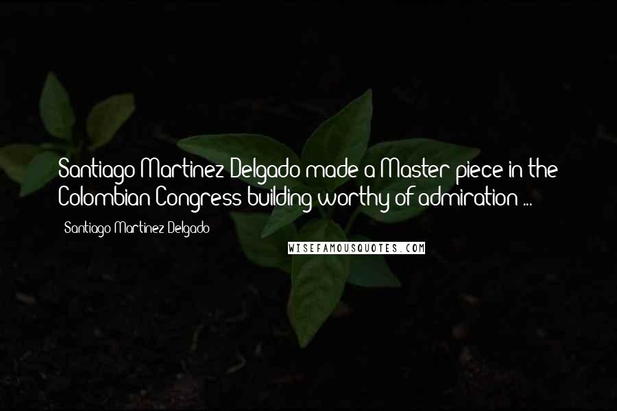 Santiago Martinez Delgado Quotes: Santiago Martinez Delgado made a Master piece in the Colombian Congress building worthy of admiration ...