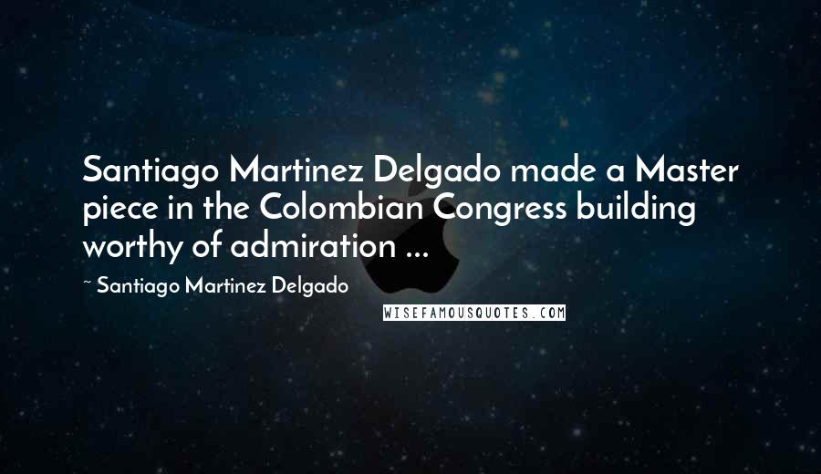 Santiago Martinez Delgado Quotes: Santiago Martinez Delgado made a Master piece in the Colombian Congress building worthy of admiration ...