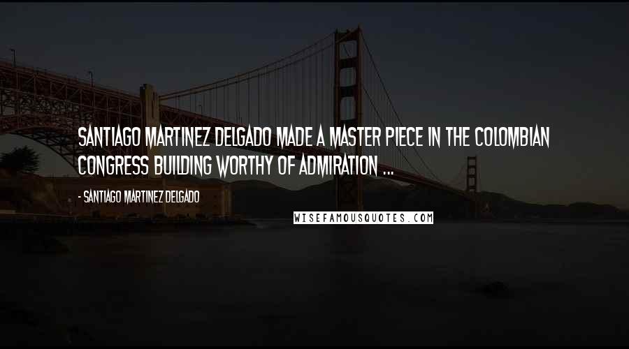 Santiago Martinez Delgado Quotes: Santiago Martinez Delgado made a Master piece in the Colombian Congress building worthy of admiration ...