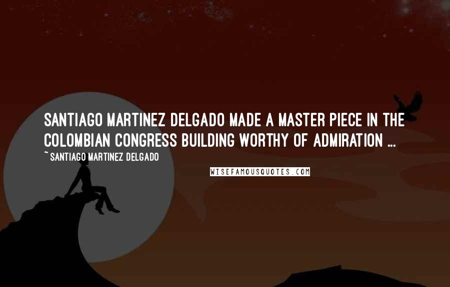 Santiago Martinez Delgado Quotes: Santiago Martinez Delgado made a Master piece in the Colombian Congress building worthy of admiration ...