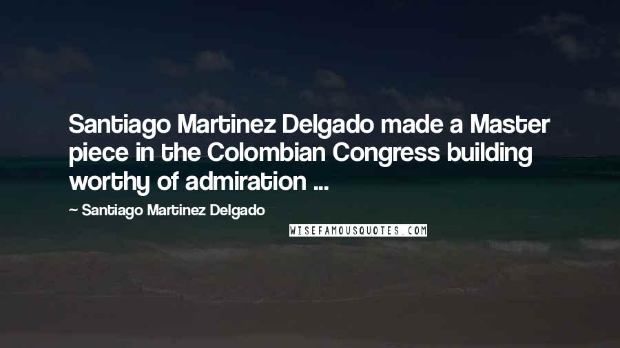 Santiago Martinez Delgado Quotes: Santiago Martinez Delgado made a Master piece in the Colombian Congress building worthy of admiration ...