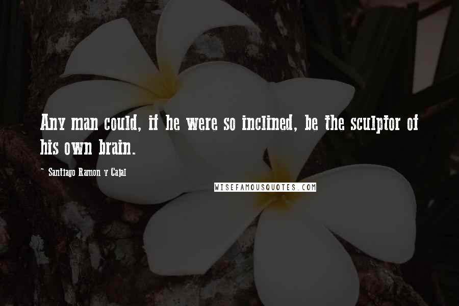 Santiago Ramon Y Cajal Quotes: Any man could, if he were so inclined, be the sculptor of his own brain.