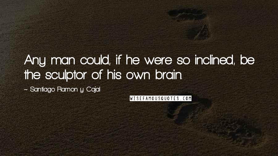 Santiago Ramon Y Cajal Quotes: Any man could, if he were so inclined, be the sculptor of his own brain.