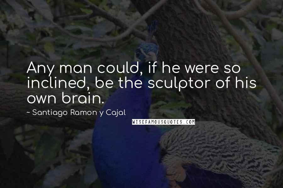 Santiago Ramon Y Cajal Quotes: Any man could, if he were so inclined, be the sculptor of his own brain.