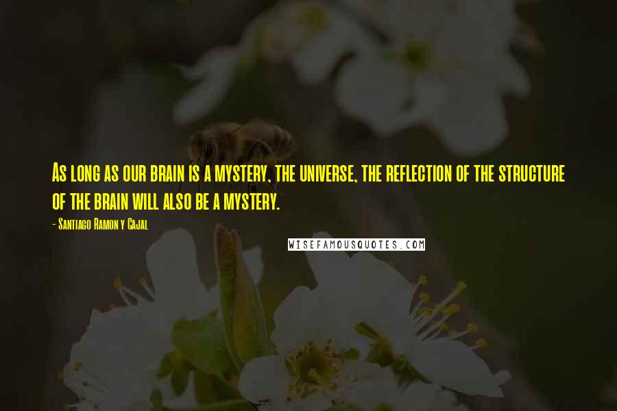 Santiago Ramon Y Cajal Quotes: As long as our brain is a mystery, the universe, the reflection of the structure of the brain will also be a mystery.