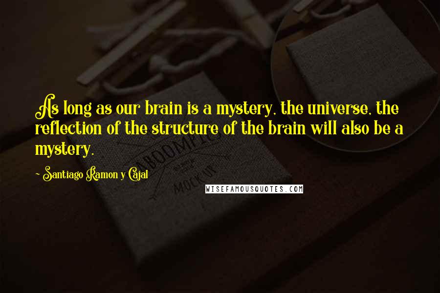 Santiago Ramon Y Cajal Quotes: As long as our brain is a mystery, the universe, the reflection of the structure of the brain will also be a mystery.