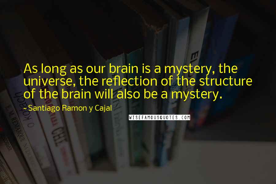 Santiago Ramon Y Cajal Quotes: As long as our brain is a mystery, the universe, the reflection of the structure of the brain will also be a mystery.