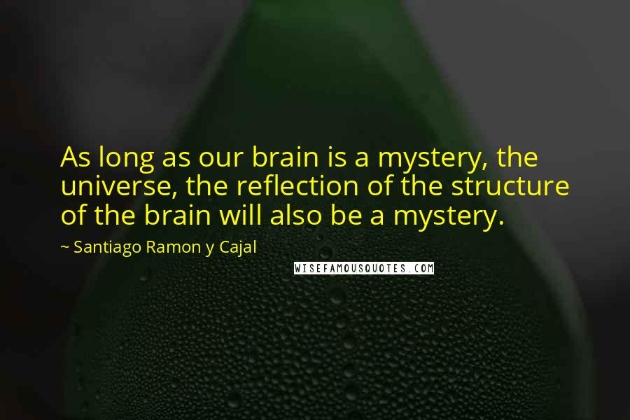 Santiago Ramon Y Cajal Quotes: As long as our brain is a mystery, the universe, the reflection of the structure of the brain will also be a mystery.
