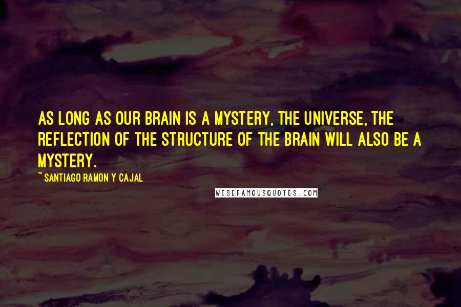 Santiago Ramon Y Cajal Quotes: As long as our brain is a mystery, the universe, the reflection of the structure of the brain will also be a mystery.