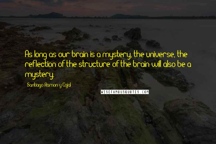 Santiago Ramon Y Cajal Quotes: As long as our brain is a mystery, the universe, the reflection of the structure of the brain will also be a mystery.