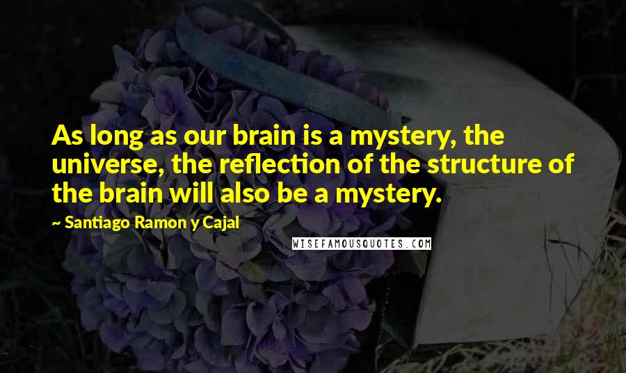 Santiago Ramon Y Cajal Quotes: As long as our brain is a mystery, the universe, the reflection of the structure of the brain will also be a mystery.