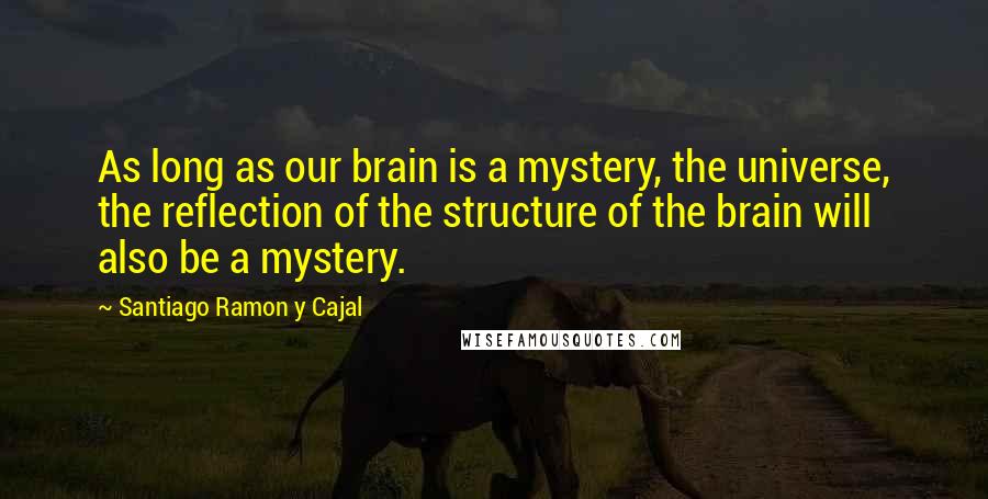 Santiago Ramon Y Cajal Quotes: As long as our brain is a mystery, the universe, the reflection of the structure of the brain will also be a mystery.