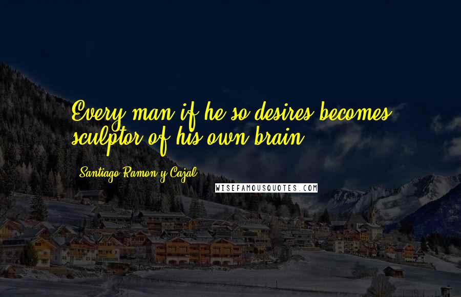 Santiago Ramon Y Cajal Quotes: Every man if he so desires becomes sculptor of his own brain.