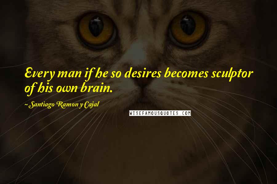 Santiago Ramon Y Cajal Quotes: Every man if he so desires becomes sculptor of his own brain.