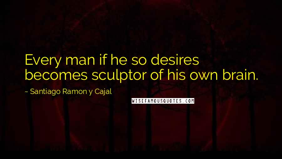Santiago Ramon Y Cajal Quotes: Every man if he so desires becomes sculptor of his own brain.