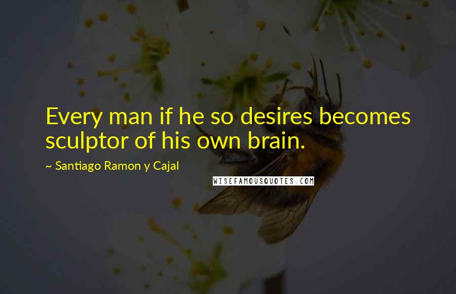 Santiago Ramon Y Cajal Quotes: Every man if he so desires becomes sculptor of his own brain.