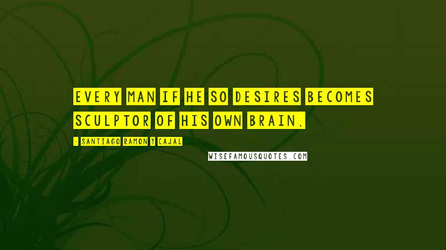 Santiago Ramon Y Cajal Quotes: Every man if he so desires becomes sculptor of his own brain.