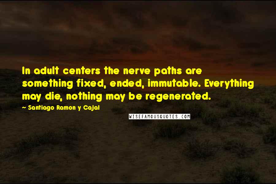 Santiago Ramon Y Cajal Quotes: In adult centers the nerve paths are something fixed, ended, immutable. Everything may die, nothing may be regenerated.