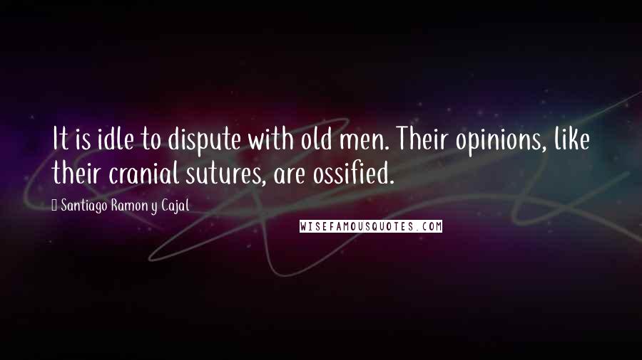 Santiago Ramon Y Cajal Quotes: It is idle to dispute with old men. Their opinions, like their cranial sutures, are ossified.