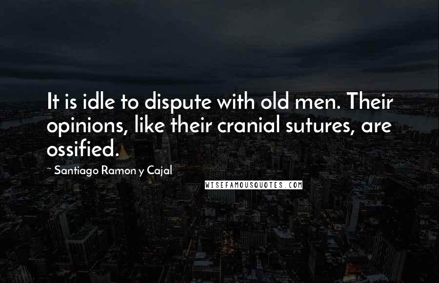 Santiago Ramon Y Cajal Quotes: It is idle to dispute with old men. Their opinions, like their cranial sutures, are ossified.