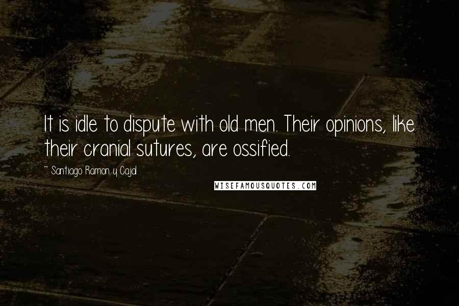 Santiago Ramon Y Cajal Quotes: It is idle to dispute with old men. Their opinions, like their cranial sutures, are ossified.
