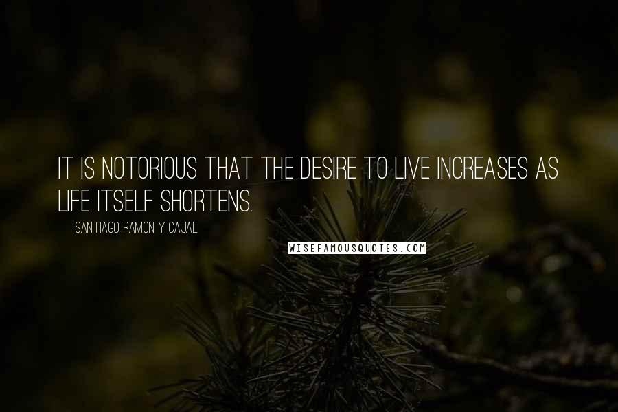 Santiago Ramon Y Cajal Quotes: It is notorious that the desire to live increases as life itself shortens.