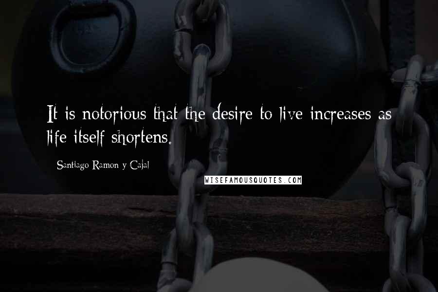 Santiago Ramon Y Cajal Quotes: It is notorious that the desire to live increases as life itself shortens.