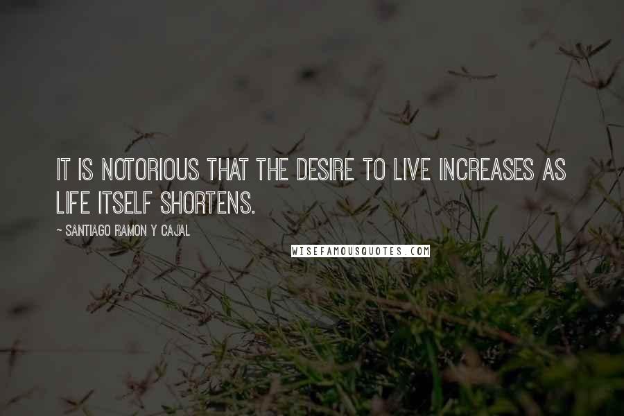 Santiago Ramon Y Cajal Quotes: It is notorious that the desire to live increases as life itself shortens.