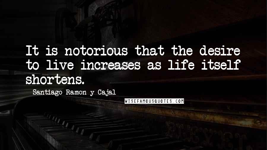 Santiago Ramon Y Cajal Quotes: It is notorious that the desire to live increases as life itself shortens.