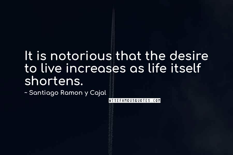 Santiago Ramon Y Cajal Quotes: It is notorious that the desire to live increases as life itself shortens.