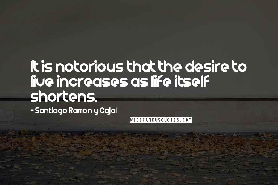 Santiago Ramon Y Cajal Quotes: It is notorious that the desire to live increases as life itself shortens.