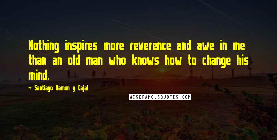 Santiago Ramon Y Cajal Quotes: Nothing inspires more reverence and awe in me than an old man who knows how to change his mind.