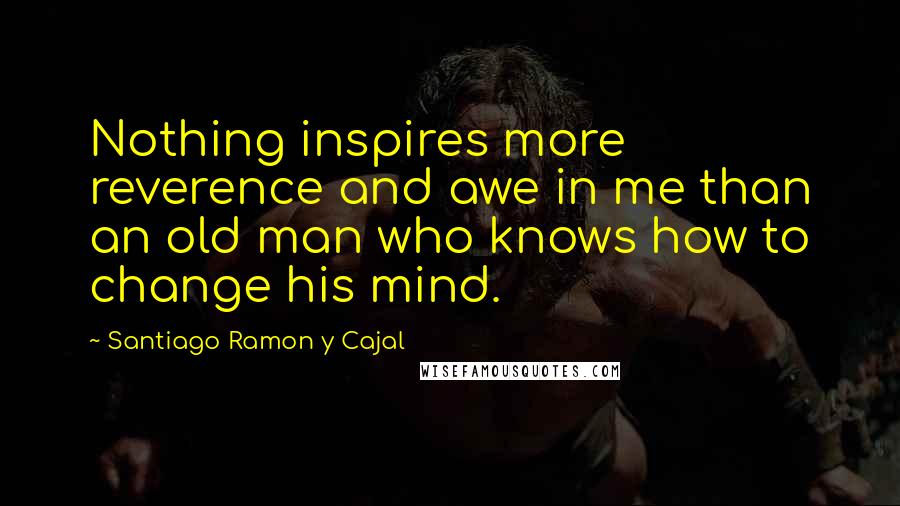 Santiago Ramon Y Cajal Quotes: Nothing inspires more reverence and awe in me than an old man who knows how to change his mind.